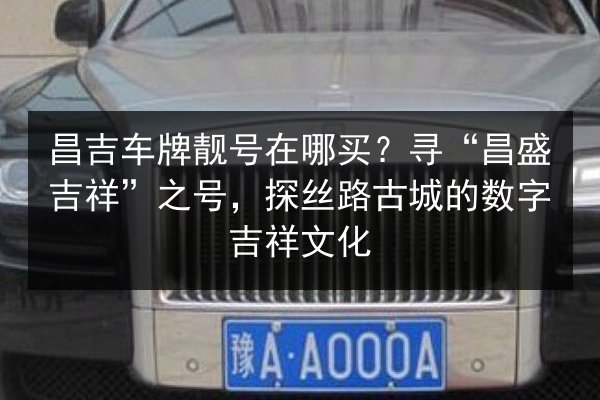 昌吉车牌靓号在哪买?寻“昌盛吉祥”之号,探丝路古城的数字吉祥文化 第2张 昌吉车牌靓号在哪买?寻“昌盛吉祥”之号,探丝路古城的数字吉祥文化 第2张