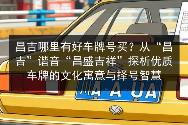 昌吉哪里有好车牌号买?从“昌吉”谐音“昌盛吉祥”探析优质车牌的文化寓意与择号智慧 第2张 昌吉哪里有好车牌号买?从“昌吉”谐音“昌盛吉祥”探析优质车牌的文化寓意与择号智慧 第2张