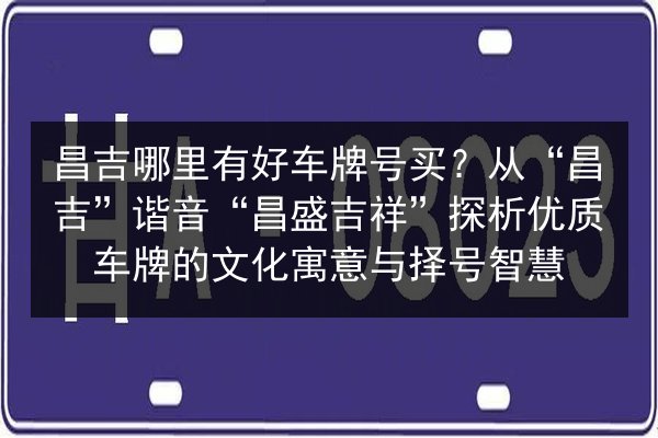 昌吉哪里有好车牌号买?从“昌吉”谐音“昌盛吉祥”探析优质车牌的文化寓意与择号智慧 第3张 昌吉哪里有好车牌号买?从“昌吉”谐音“昌盛吉祥”探析优质车牌的文化寓意与择号智慧 第3张