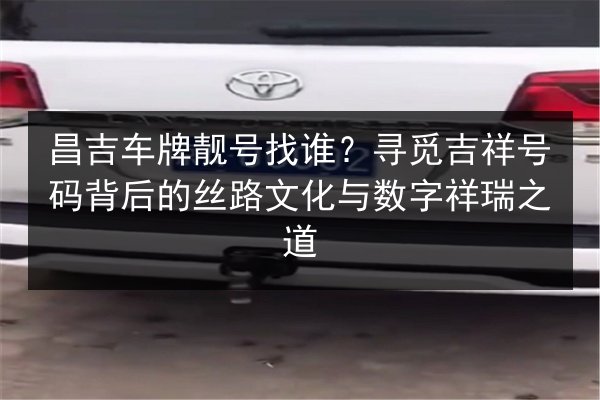 昌吉车牌靓号找谁?寻觅吉祥号码背后的丝路文化与数字祥瑞之道 第2张 昌吉车牌靓号找谁?寻觅吉祥号码背后的丝路文化与数字祥瑞之道 第2张
