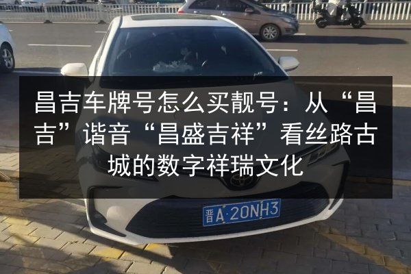 昌吉车牌号怎么买靓号：从“昌吉”谐音“昌盛吉祥”看丝路古城的数字祥瑞文化 第1张