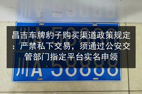 昌吉车牌豹子购买渠道政策规定：严禁私下交易，须通过公安交管部门指定平台实名申领