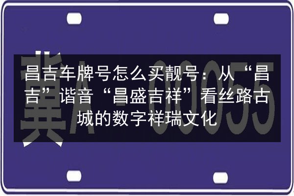 昌吉车牌号怎么买靓号：从“昌吉”谐音“昌盛吉祥”看丝路古城的数字祥瑞文化 第3张