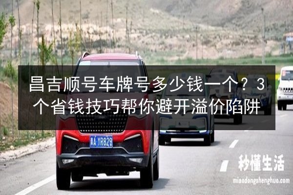 昌吉顺号车牌号多少钱一个？3个省钱技巧帮你避开溢价陷阱 第2张