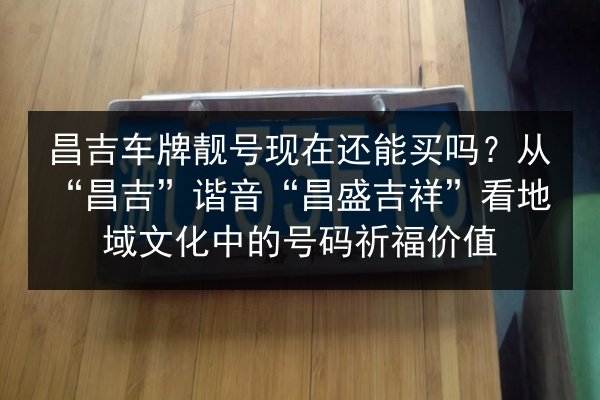 昌吉车牌靓号现在还能买吗?从“昌吉”谐音“昌盛吉祥”看地域文化中的号码祈福价值 第2张 昌吉车牌靓号现在还能买吗?从“昌吉”谐音“昌盛吉祥”看地域文化中的号码祈福价值 第2张