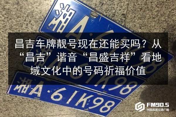 昌吉车牌靓号现在还能买吗?从“昌吉”谐音“昌盛吉祥”看地域文化中的号码祈福价值 第3张 昌吉车牌靓号现在还能买吗?从“昌吉”谐音“昌盛吉祥”看地域文化中的号码祈福价值 第3张