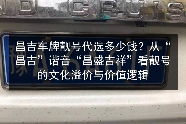 昌吉车牌靓号代选多少钱？从“昌吉”谐音“昌盛吉祥”看靓号的文化溢价与价值逻辑 第2张