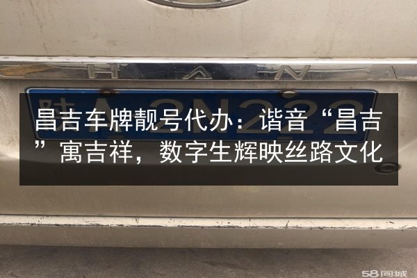昌吉车牌靓号代办:谐音“昌吉”寓吉祥,数字生辉映丝路文化 第3张 昌吉车牌靓号代办:谐音“昌吉”寓吉祥,数字生辉映丝路文化 第3张