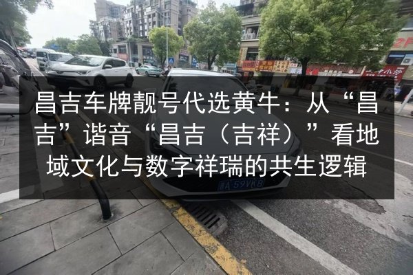 昌吉车牌靓号代选黄牛：从“昌吉”谐音“昌吉（吉祥）”看地域文化与数字祥瑞的共生逻辑 第3张