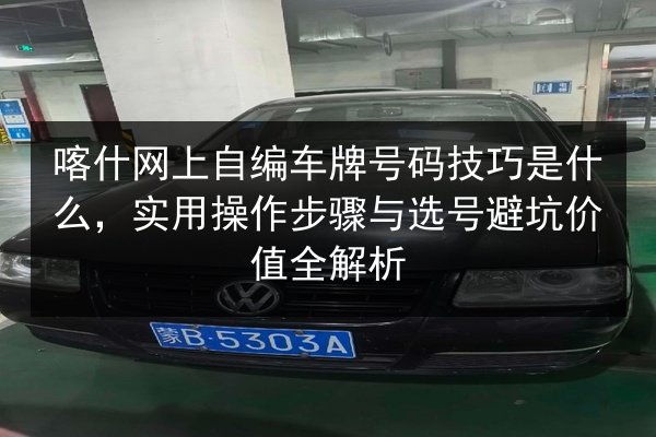 喀什网上自编车牌号码技巧是什么,实用操作步骤与选号避坑价值全解析 第2张 喀什网上自编车牌号码技巧是什么,实用操作步骤与选号避坑价值全解析 第2张