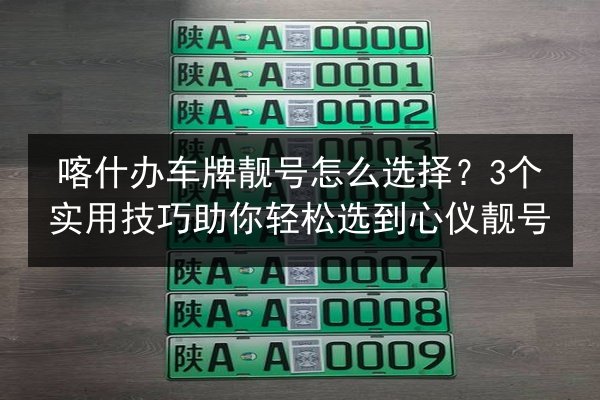喀什办车牌靓号怎么选择?3个实用技巧助你轻松选到心仪靓号 第2张 喀什办车牌靓号怎么选择?3个实用技巧助你轻松选到心仪靓号 第2张