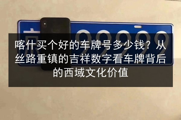 喀什买个好的车牌号多少钱?从丝路重镇的吉祥数字看车牌背后的西域文化价值 第1张 喀什买个好的车牌号多少钱?从丝路重镇的吉祥数字看车牌背后的西域文化价值 第1张