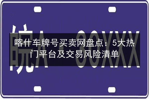 喀什车牌号买卖网盘点:5大热门平台及交易风险清单 第2张 喀什车牌号买卖网盘点:5大热门平台及交易风险清单 第2张