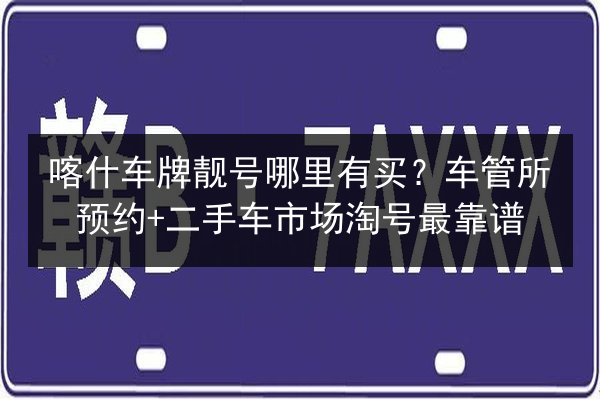喀什车牌靓号哪里有买?车管所预约+二手车市场淘号最靠谱 第2张 喀什车牌靓号哪里有买?车管所预约+二手车市场淘号最靠谱 第2张