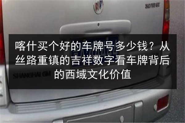 喀什买个好的车牌号多少钱?从丝路重镇的吉祥数字看车牌背后的西域文化价值 第2张 喀什买个好的车牌号多少钱?从丝路重镇的吉祥数字看车牌背后的西域文化价值 第2张