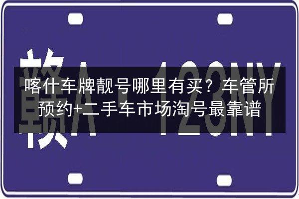 喀什车牌靓号哪里有买?车管所预约+二手车市场淘号最靠谱 第3张 喀什车牌靓号哪里有买?车管所预约+二手车市场淘号最靠谱 第3张