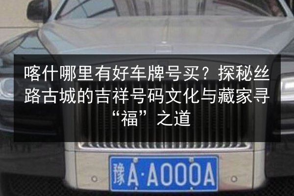 喀什哪里有好车牌号买?探秘丝路古城的吉祥号码文化与藏家寻“福”之道 第2张 喀什哪里有好车牌号买?探秘丝路古城的吉祥号码文化与藏家寻“福”之道 第2张