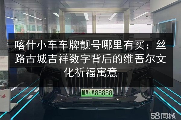 喀什小车车牌靓号哪里有买:丝路古城吉祥数字背后的维吾尔文化祈福寓意 第3张 喀什小车车牌靓号哪里有买:丝路古城吉祥数字背后的维吾尔文化祈福寓意 第3张