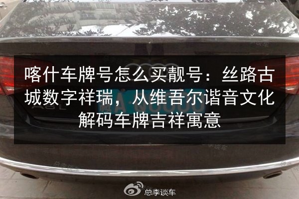 喀什车牌号怎么买靓号:丝路古城数字祥瑞,从维吾尔谐音文化解码车牌吉祥寓意 第3张 喀什车牌号怎么买靓号:丝路古城数字祥瑞,从维吾尔谐音文化解码车牌吉祥寓意 第3张