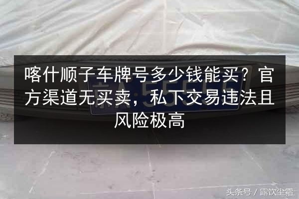 喀什顺子车牌号多少钱能买？官方渠道无买卖，私下交易违法且风险极高 第1张