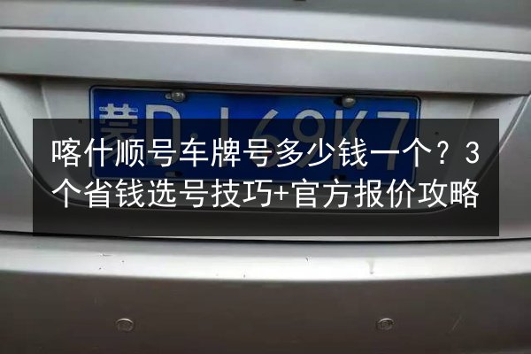 喀什顺号车牌号多少钱一个？3个省钱选号技巧+官方报价攻略 第2张