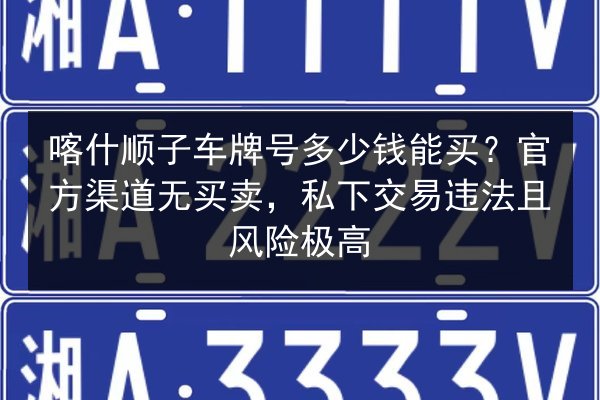 喀什顺子车牌号多少钱能买？官方渠道无买卖，私下交易违法且风险极高 第2张