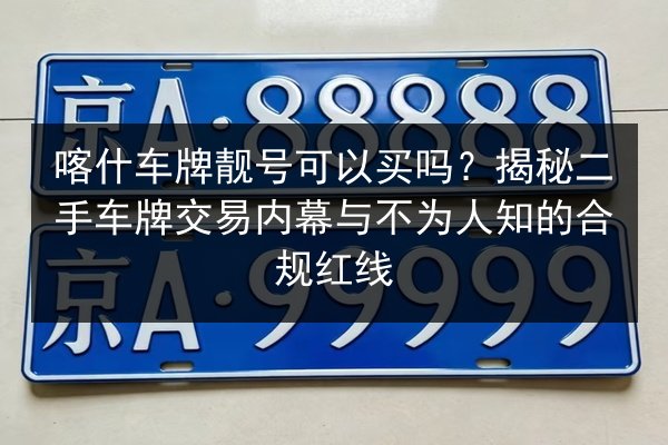 喀什车牌靓号可以买吗?揭秘二手车牌交易内幕与不为人知的合规红线 第2张 喀什车牌靓号可以买吗?揭秘二手车牌交易内幕与不为人知的合规红线 第2张