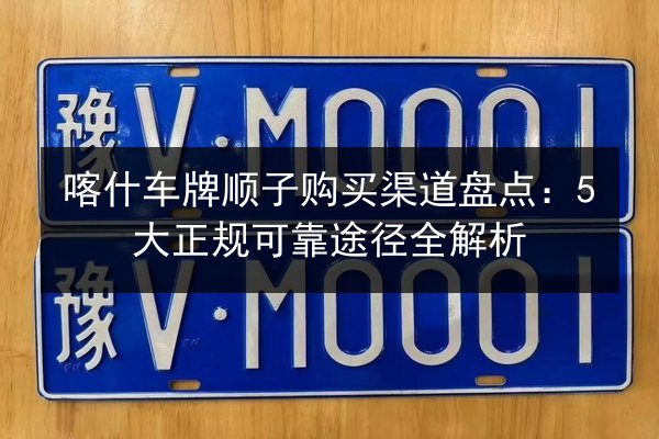 喀什车牌顺子购买渠道盘点:5大正规可靠途径全解析 第3张 喀什车牌顺子购买渠道盘点:5大正规可靠途径全解析 第3张
