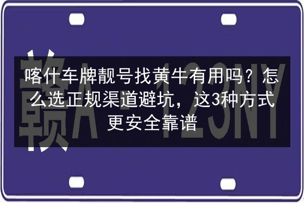 喀什车牌靓号找黄牛有用吗？怎么选正规渠道避坑，这3种方式更安全靠谱 第2张