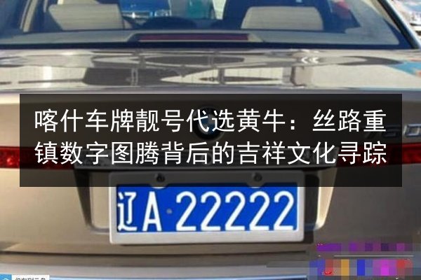 喀什车牌靓号代选黄牛:丝路重镇数字图腾背后的吉祥文化寻踪 第2张 喀什车牌靓号代选黄牛:丝路重镇数字图腾背后的吉祥文化寻踪 第2张