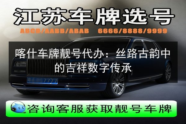 喀什车牌靓号代办：丝路古韵中的吉祥数字传承 第2张