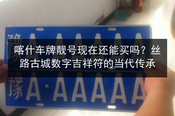 喀什车牌靓号现在还能买吗?丝路古城数字吉祥符的当代传承 第2张 喀什车牌靓号现在还能买吗?丝路古城数字吉祥符的当代传承 第2张