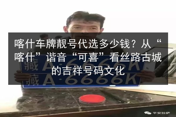 喀什车牌靓号代选多少钱?从“喀什”谐音“可喜”看丝路古城的吉祥号码文化 第2张 喀什车牌靓号代选多少钱?从“喀什”谐音“可喜”看丝路古城的吉祥号码文化 第2张