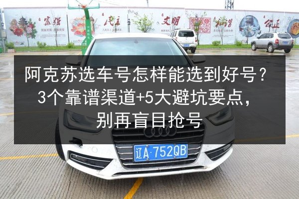 阿克苏选车号怎样能选到好号?3个靠谱渠道+5大避坑要点,别再盲目抢号 第3张 阿克苏选车号怎样能选到好号?3个靠谱渠道+5大避坑要点,别再盲目抢号 第3张