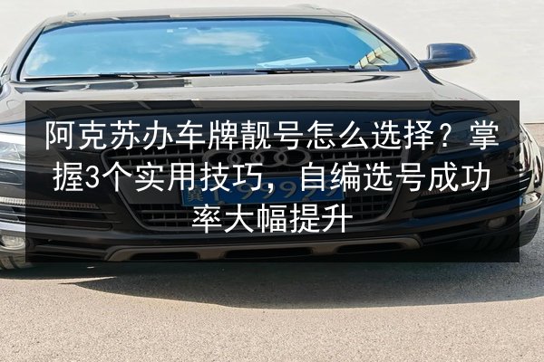 阿克苏办车牌靓号怎么选择？掌握3个实用技巧，自编选号成功率大幅提升 第2张