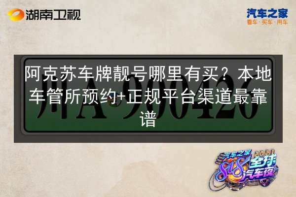 阿克苏车牌靓号哪里有买?本地车管所预约+正规平台渠道最靠谱 第2张 阿克苏车牌靓号哪里有买?本地车管所预约+正规平台渠道最靠谱 第2张