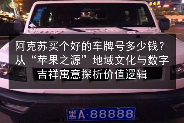 阿克苏买个好的车牌号多少钱?从“苹果之源”地域文化与数字吉祥寓意探析价值逻辑 第2张 阿克苏买个好的车牌号多少钱?从“苹果之源”地域文化与数字吉祥寓意探析价值逻辑 第2张