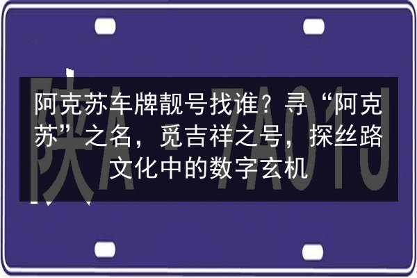 阿克苏车牌靓号找谁？寻“阿克苏”之名，觅吉祥之号，探丝路文化中的数字玄机 第2张
