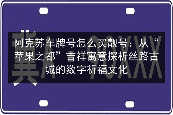 阿克苏车牌号怎么买靓号:从“苹果之都”吉祥寓意探析丝路古城的数字祈福文化 第2张 阿克苏车牌号怎么买靓号:从“苹果之都”吉祥寓意探析丝路古城的数字祈福文化 第2张
