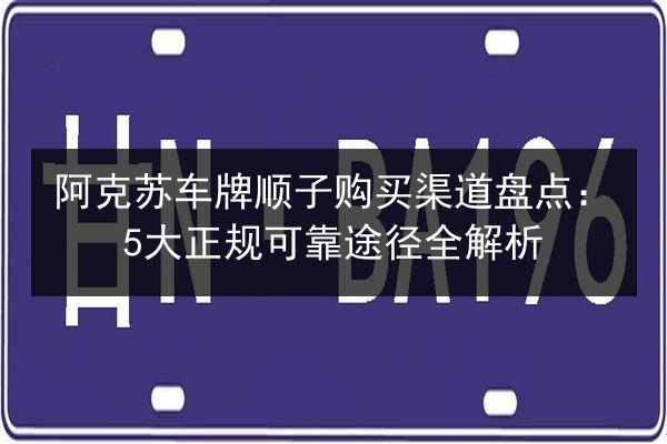 阿克苏车牌顺子购买渠道盘点：5大正规可靠途径全解析 第2张