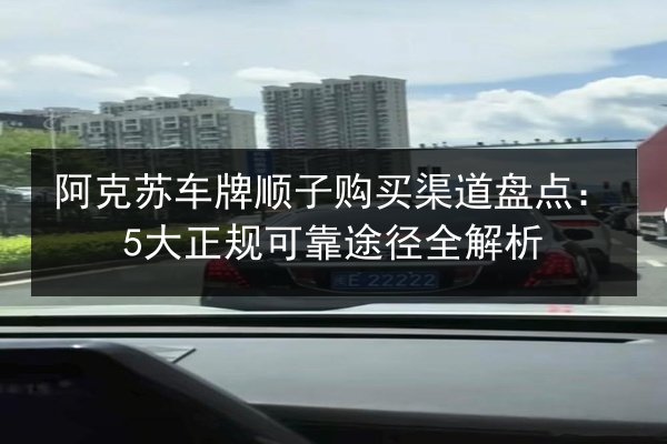 阿克苏车牌顺子购买渠道盘点：5大正规可靠途径全解析 第3张