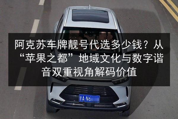 阿克苏车牌靓号代选多少钱?从“苹果之都”地域文化与数字谐音双重视角解码价值 第2张 阿克苏车牌靓号代选多少钱?从“苹果之都”地域文化与数字谐音双重视角解码价值 第2张