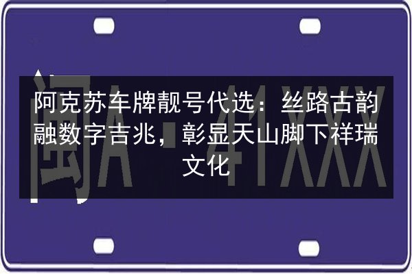 阿克苏车牌靓号代选:丝路古韵融数字吉兆,彰显天山脚下祥瑞文化 第2张 阿克苏车牌靓号代选:丝路古韵融数字吉兆,彰显天山脚下祥瑞文化 第2张