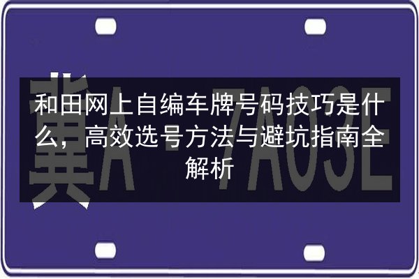 和田网上自编车牌号码技巧是什么,高效选号方法与避坑指南全解析 第2张 和田网上自编车牌号码技巧是什么,高效选号方法与避坑指南全解析 第2张