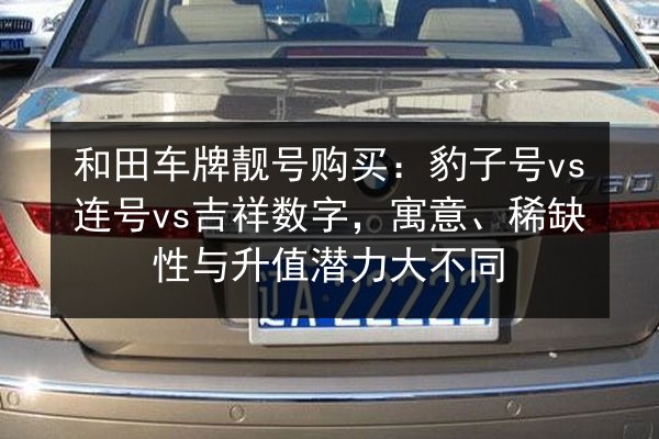 和田车牌靓号购买：豹子号vs连号vs吉祥数字，寓意、稀缺性与升值潜力大不同