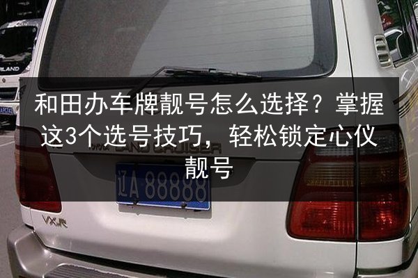 和田办车牌靓号怎么选择?掌握这3个选号技巧,轻松锁定心仪靓号 第1张 和田办车牌靓号怎么选择?掌握这3个选号技巧,轻松锁定心仪靓号 第1张