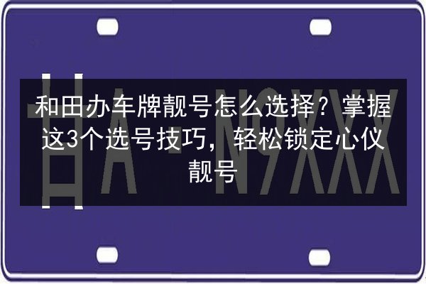 和田办车牌靓号怎么选择?掌握这3个选号技巧,轻松锁定心仪靓号 第3张 和田办车牌靓号怎么选择?掌握这3个选号技巧,轻松锁定心仪靓号 第3张