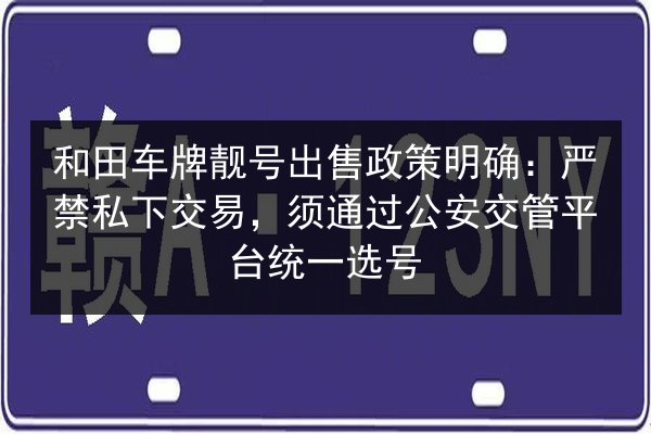 和田车牌靓号出售政策明确:严禁私下交易,须通过公安交管平台统一选号 第3张 和田车牌靓号出售政策明确:严禁私下交易,须通过公安交管平台统一选号 第3张