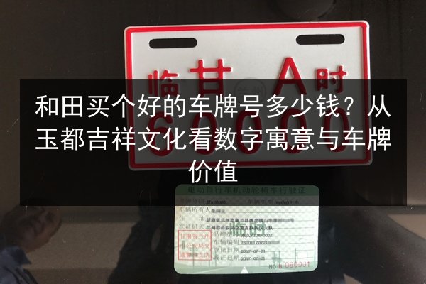 和田买个好的车牌号多少钱？从玉都吉祥文化看数字寓意与车牌价值 第3张