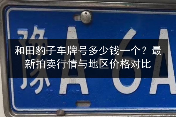 和田豹子车牌号多少钱一个?最新拍卖行情与地区价格对比 第1张 和田豹子车牌号多少钱一个?最新拍卖行情与地区价格对比 第1张